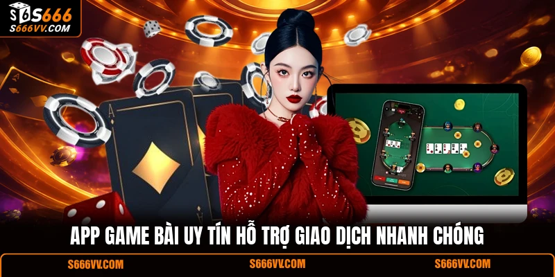 App game bài uy tín hỗ trợ giao dịch nhanh chóng