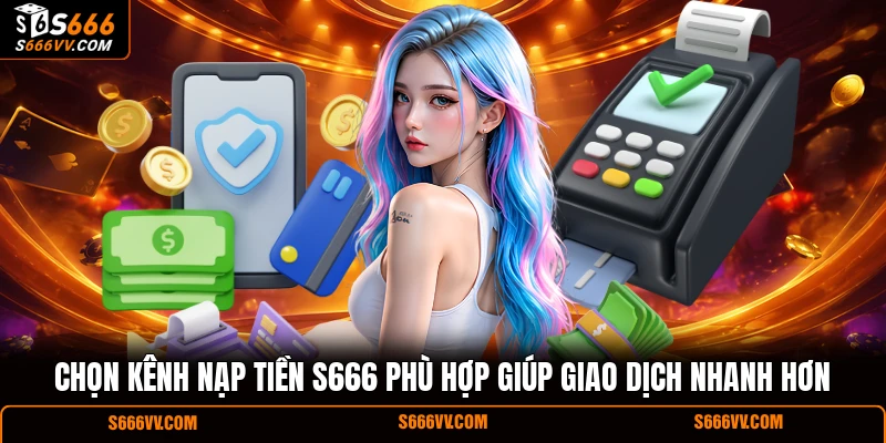 Chọn kênh nạp tiền S666 phù hợp giúp giao dịch nhanh hơn