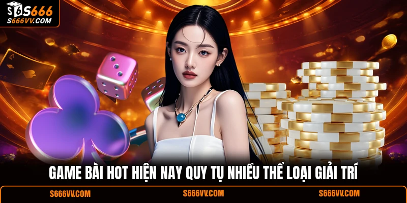 Game bài hot hiện nay quy tụ nhiều thể loại giải trí