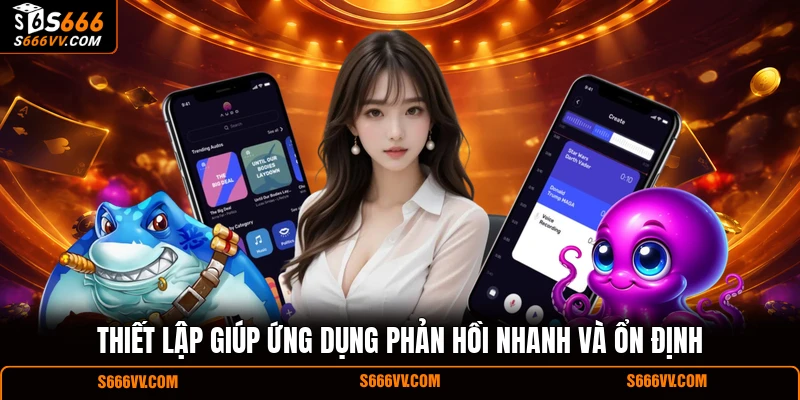 Thiết lập giúp ứng dụng phản hồi nhanh và ổn định