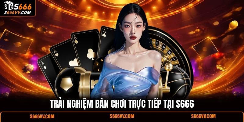 Trải nghiệm bàn chơi trực tiếp tại S666